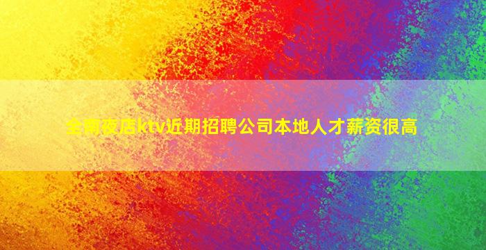 全南夜店ktv近期招聘公司本地人才薪资很高