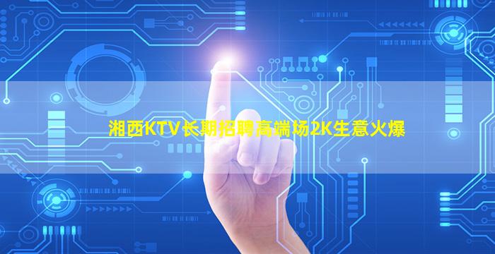 湘西KTV长期招聘高端场2K生意火爆