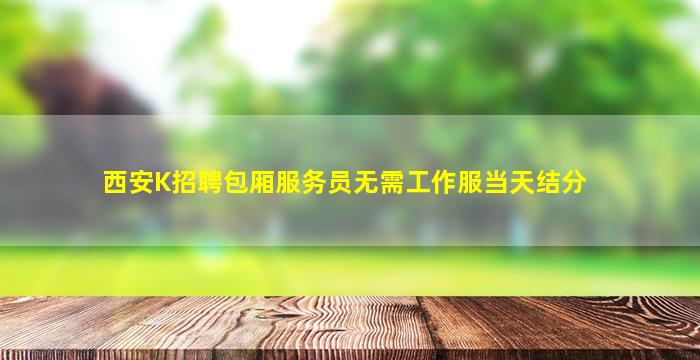 西安K招聘包厢服务员无需工作服当天结分